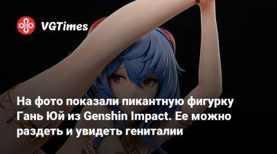 На фото показали пикантную фигурку Гань Юй из Genshin Impact. Ее можно раздеть и увидеть гениталии - vgtimes.ru