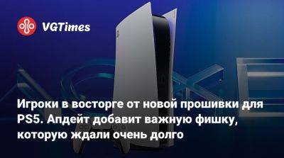 Игроки в восторге от новой прошивки для PS5. Апдейт добавит важную фишку, которую ждали очень долго - vgtimes.ru
