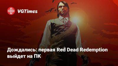 Колин Мориарти (Colin Moriarty) - Дождались: первая Red Dead Redemption выйдет на ПК - vgtimes.ru - Германия - Южная Корея