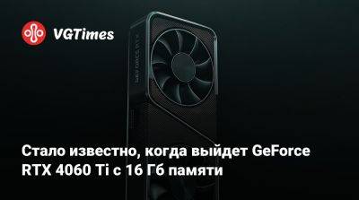 Стало известно, когда выйдет GeForce RTX 4060 Ti с 16 Гб памяти - vgtimes.ru