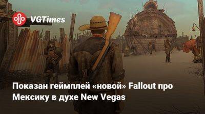 Показан геймплей «новой» Fallout про Мексику в духе New Vegas - vgtimes.ru - Россия - Мексика