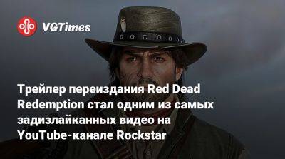 Трейлер переиздания Red Dead Redemption стал одним из самых задизлайканных видео на YouTube-канале Rockstar - vgtimes.ru
