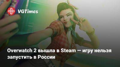 Overwatch 2 вышла в Steam — игру нельзя запустить в России - vgtimes.ru - Россия - Белоруссия