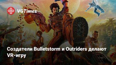 Создатели Bulletstorm и Outriders делают VR-игру - vgtimes.ru