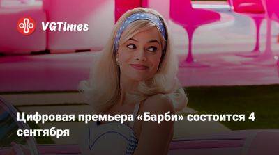 Грета Гервиг (Greta Gerwig) - Цифровая премьера «Барби» состоится 4 сентября - vgtimes.ru - Казахстан