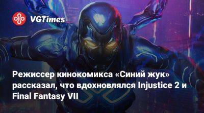 Режиссер кинокомикса «Синий жук» рассказал, что вдохновлялся Injustice 2 и Final Fantasy VII - vgtimes.ru