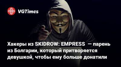 Хакеры из SKIDROW: EMPRESS — парень из Болгарии, который притворяется девушкой, чтобы ему больше донатили - vgtimes.ru - Россия - Болгария