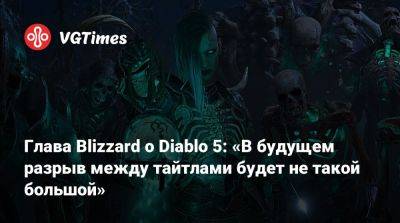 Майк Ибарры (Mike Ybarra) - Глава Blizzard о Diablo 5: «В будущем разрыв между тайтлами будет не такой большой» - vgtimes.ru