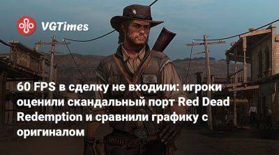 60 FPS в сделку не входили: игроки оценили скандальный порт Red Dead Redemption и сравнили графику с оригиналом - vgtimes.ru