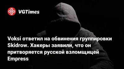 Voksi ответил на обвинения группировки Skidrow. Хакеры заявили, что он притворяется русской взломщицей Empress - vgtimes.ru - Болгария