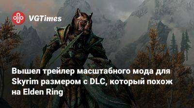 Вышел трейлер масштабного мода для Skyrim размером с DLC, который похож на Elden Ring - vgtimes.ru