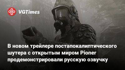 В новом трейлере постапокалиптического шутера с открытым миром Pioner продемонстрировали русскую озвучку - vgtimes.ru