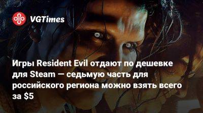 Игры Resident Evil отдают по дешевке для Steam — седьмую часть для российского региона можно взять всего за $5 - vgtimes.ru - Россия