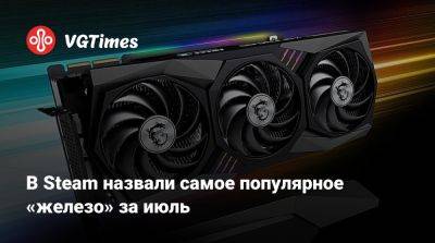 В Steam назвали самое популярное «железо» за июль - vgtimes.ru