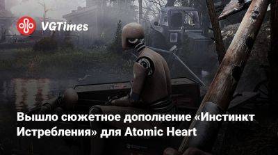 Вышло сюжетное дополнение «Инстинкт Истребления» для Atomic Heart - vgtimes.ru