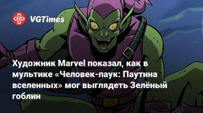 Художник Marvel показал, как в мультике «Человек-паук: Паутина вселенных» мог выглядеть Зелёный гоблин - vgtimes.ru