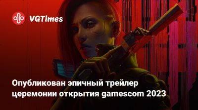 Опубликован эпичный трейлер церемонии открытия gamescom 2023 - vgtimes.ru