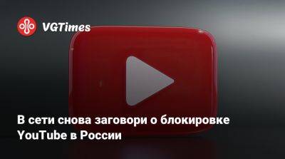 В сети снова заговори о блокировке YouTube в России - vgtimes.ru - Россия