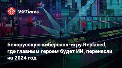 Белорусскую киберпанк-игру Replaced, где главным героем будет ИИ, перенесли на 2024 год - vgtimes.ru
