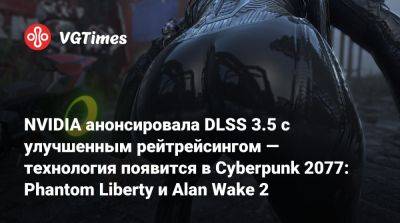 NVIDIA анонсировала DLSS 3.5 с улучшенным рейтрейсингом — технология появится в Cyberpunk 2077: Phantom Liberty и Alan Wake 2 - vgtimes.ru
