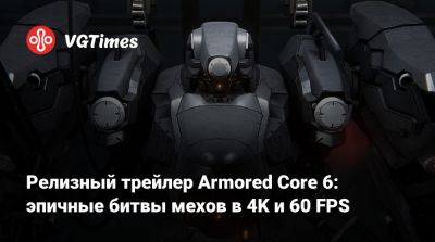 Релизный трейлер Armored Core 6: эпичные битвы мехов в 4K и 60 FPS - vgtimes.ru