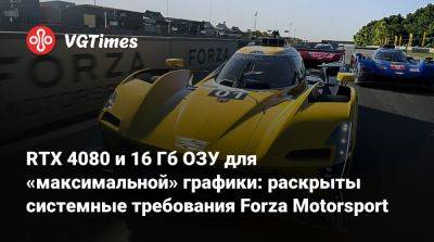 GeForce RTX 4080 и 16 Гб ОЗУ для «максимальной» графики: раскрыты системные требования Forza Motorsport - vgtimes.ru - Россия