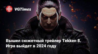 Вышел сюжетный трейлер Tekken 8. Игра выйдет в 2024 году - vgtimes.ru