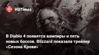 В Diablo 4 появятся вампиры и пять новых боссов. Blizzard показала трейлер «Сезона Крови» - vgtimes.ru - Англия