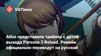 Atlus представила трейлер с датой выхода Persona 3 Reload. Ремейк официально переведут на русский - vgtimes.ru