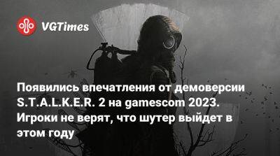 Появились впечатления от демоверсии S.T.A.L.K.E.R. 2 на gamescom 2023. Игроки не верят, что шутер выйдет в этом году - vgtimes.ru