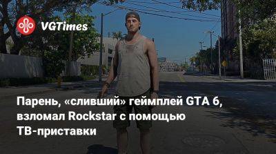 Парень, «сливший» геймплей GTA 6, взломал Rockstar с помощью ТВ-приставки - vgtimes.ru - Англия