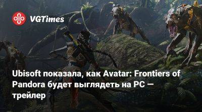 Ubisoft показала, как Avatar: Frontiers of Pandora будет выглядеть на PC — трейлер - vgtimes.ru