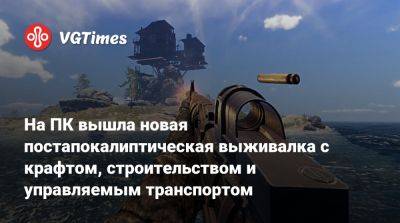 На ПК вышла новая постапокалиптическая выживалка с крафтом, строительством и управляемым транспортом - vgtimes.ru
