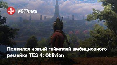 Появился новый геймплей амбициозного ремейка TES 4: Oblivion - vgtimes.ru
