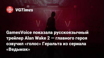 Сергей Пономарев - GamesVoice показала русскоязычный трейлер Alan Wake 2 — главного героя озвучил «голос» Геральта из сериала «Ведьмак» - vgtimes.ru - Россия