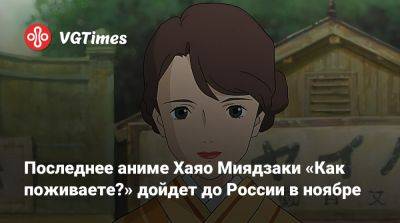 Хаяо Миядзак (Hayao Miyazaki) - Последнее аниме Хаяо Миядзаки «Как поживаете?» дойдет до России в ноябре - vgtimes.ru - Россия