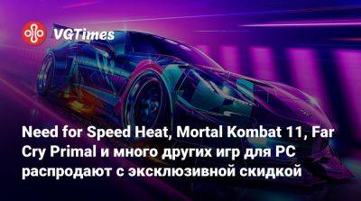 Need for Speed Heat, Mortal Kombat 11, Far Cry Primal и много других игр для PC распродают с эксклюзивной скидкой - vgtimes.ru - Россия