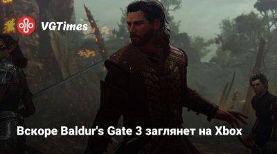Larian Studios - Вскоре Baldur's Gate 3 заглянет на Xbox - vgtimes.ru
