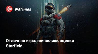 Отличная игра: появились оценки Starfield - vgtimes.ru