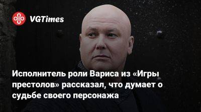 Исполнитель роли Вариса из «Игры престолов» рассказал, что думает о судьбе своего персонажа - vgtimes.ru