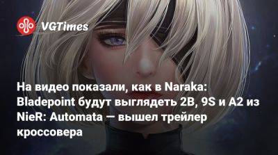 На видео показали, как в Naraka: Bladepoint будут выглядеть 2B, 9S и A2 из NieR: Automata — вышел трейлер кроссовера - vgtimes.ru