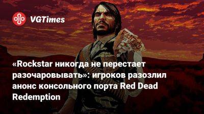 «Rockstar никогда не перестает разочаровывать»: игроков разозлил анонс консольного порта Red Dead Redemption - vgtimes.ru