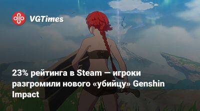 23% рейтинга в Steam — игроки разгромили нового «убийцу» Genshin Impact - vgtimes.ru - Россия