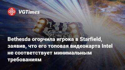 Bethesda огорчила игрока в Starfield, заявив, что его топовая видеокарта Intel не соответствует минимальным требованиям - vgtimes.ru