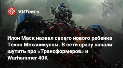 Илон Маск - Илон Маск назвал своего нового ребенка Техно Механикусом. В сети сразу начали шутить про «Трансформеров» и Warhammer 40K - vgtimes.ru
