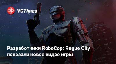 Разработчики RoboCop: Rogue City показали новое видео игры - vgtimes.ru - city Rogue