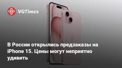 В России открылись предзаказы на iPhone 15. Цены могут неприятно удивить - vgtimes.ru - Россия