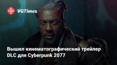 Идрис Эльба (Idris Elba) - Соломон Рид - Вышел кинематографический трейлер DLC для Cyberpunk 2077 - vgtimes.ru