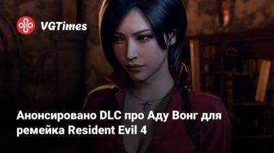 Ада Вонг - Анонсировано DLC про Аду Вонг для ремейка Resident Evil 4 - vgtimes.ru