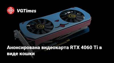Анонсирована видеокарта RTX 4060 Ti в виде кошки - vgtimes.ru - Китай